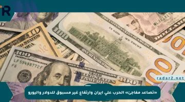 «تصاعد مفاجئ» الحرب على ايران وارتفاع غير مسبوق للدولار واليورو